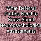 What Referral Parties Need to Know About Neuropsychological Assessments